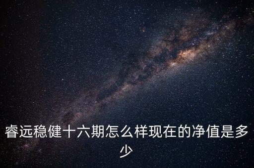 睿遠穩(wěn)健十六期怎么樣現(xiàn)在的凈值是多少