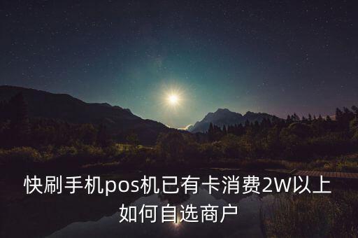 快刷手機(jī)pos機(jī)已有卡消費(fèi)2W以上如何自選商戶