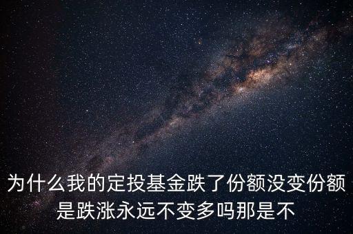 為什么我的定投基金跌了份額沒變份額是跌漲永遠(yuǎn)不變多嗎那是不