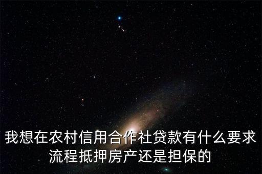 我想在農(nóng)村信用合作社貸款有什么要求流程抵押房產(chǎn)還是擔(dān)保的