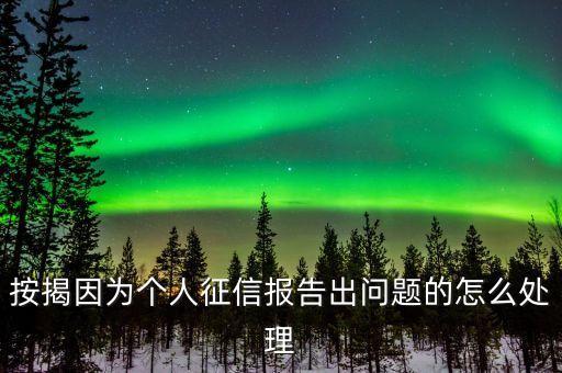 按揭因?yàn)閭€(gè)人征信報(bào)告出問(wèn)題的怎么處理