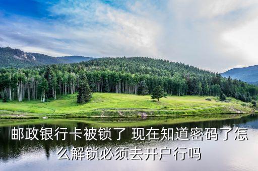 郵政銀行卡被鎖了 現(xiàn)在知道密碼了怎么解鎖必須去開戶行嗎