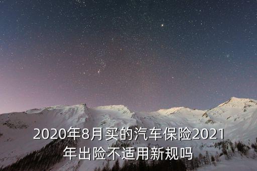 保險(xiǎn)新規(guī)定 上年買的怎么辦，2020年8月買的汽車保險(xiǎn)2021年出險(xiǎn)不適用新規(guī)嗎