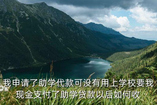 我申請(qǐng)了助學(xué)代款可沒(méi)有用上學(xué)校要我現(xiàn)金支付了助學(xué)貸款以后如何收