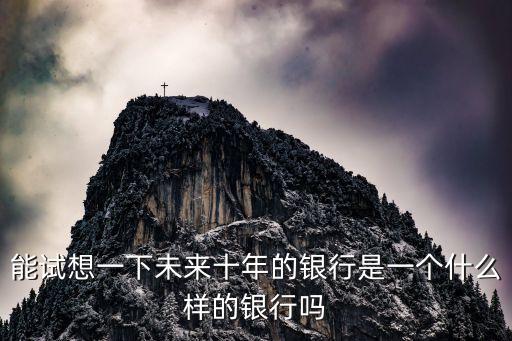 能試想一下未來(lái)十年的銀行是一個(gè)什么樣的銀行嗎