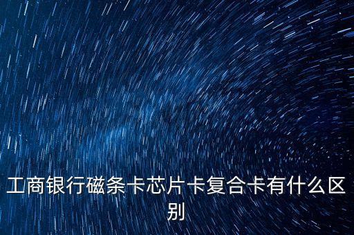 工商銀行磁條卡芯片卡復(fù)合卡有什么區(qū)別