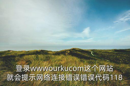登錄wwwourkucom這個網(wǎng)站就會提示網(wǎng)絡(luò)連接錯誤錯誤代碼118