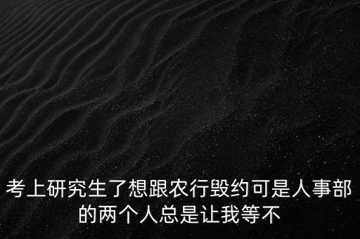 考上研究生了想跟農(nóng)行毀約可是人事部的兩個(gè)人總是讓我等不