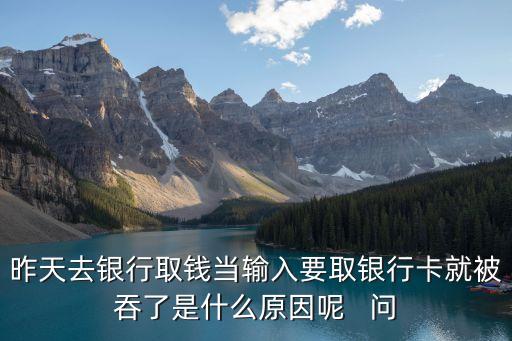 昨天去銀行取錢當(dāng)輸入要取銀行卡就被吞了是什么原因呢   問
