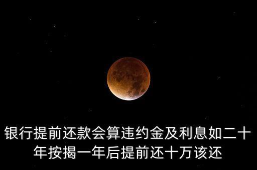 銀行提前還款會算違約金及利息如二十年按揭一年后提前還十萬該還