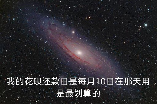 我的花唄還款日是每月10日在那天用是最劃算的