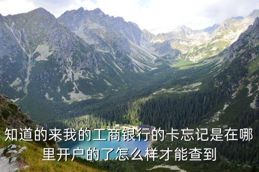 知道的來我的工商銀行的卡忘記是在哪里開戶的了怎么樣才能查到