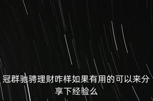 冠群馳騁理財(cái)咋樣如果有用的可以來分享下經(jīng)驗(yàn)么