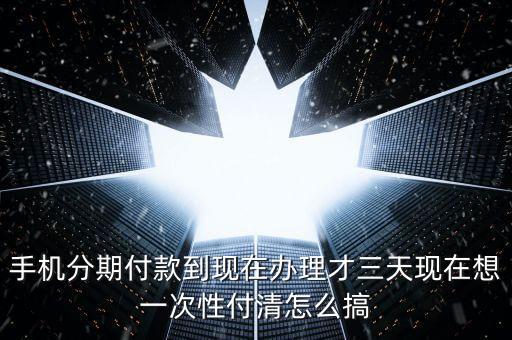 手機分期付款到現(xiàn)在辦理才三天現(xiàn)在想一次性付清怎么搞