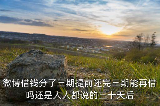 微博借錢分了三期提前還完三期能再借嗎還是人人都說的三十天后