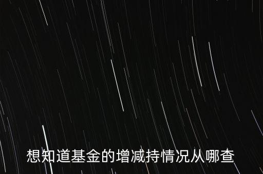 怎么看基金增減倉，想知道基金的增減持情況從哪查