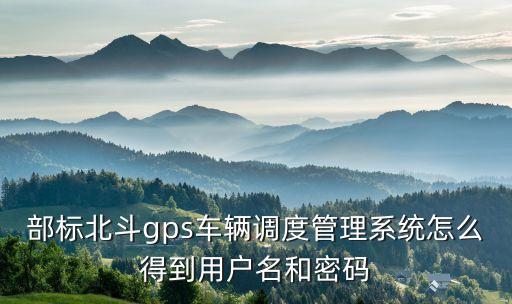部標北斗gps車輛調(diào)度管理系統(tǒng)怎么得到用戶名和密碼