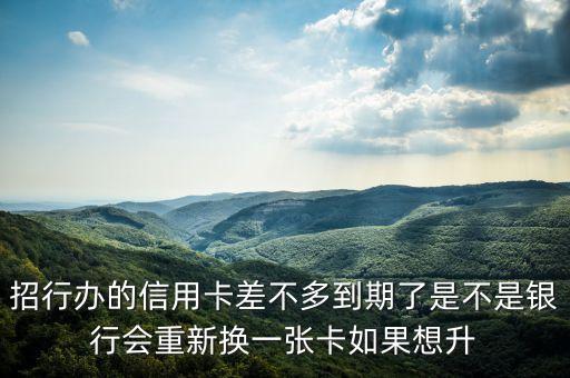 招行辦的信用卡差不多到期了是不是銀行會(huì)重新?lián)Q一張卡如果想升