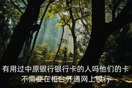 有用過中原銀行銀行卡的人嗎他們的卡不需要在柜臺(tái)開通網(wǎng)上銀行