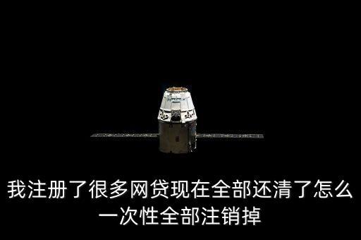 我注冊了很多網(wǎng)貸現(xiàn)在全部還清了怎么一次性全部注銷掉