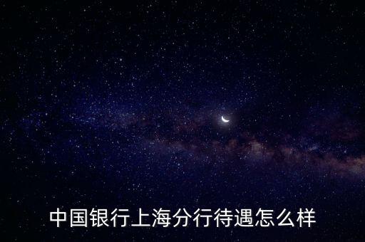 中國銀行上海分行待遇怎么樣