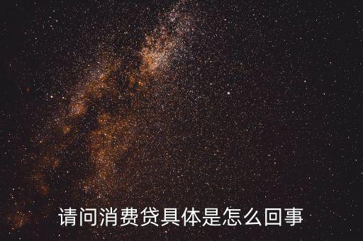 請(qǐng)問(wèn)消費(fèi)貸具體是怎么回事