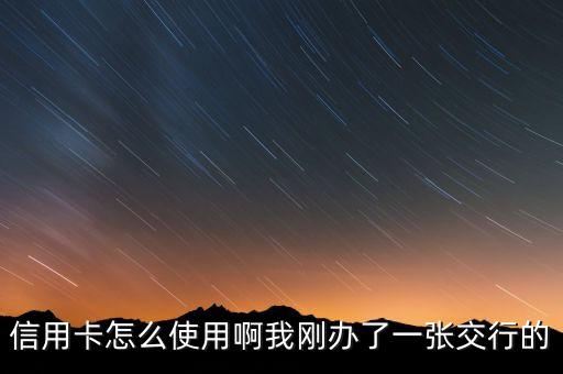信用卡怎么使用啊我剛辦了一張交行的