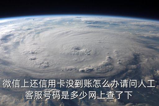 微信上還信用卡沒到賬怎么辦請問人工客服號碼是多少網(wǎng)上查了下