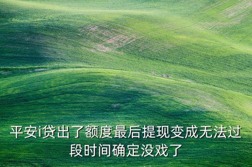 平安i貸提現(xiàn)怎么黑色了，平安i貸出了額度最后提現(xiàn)變成無法過段時間確定沒戲了