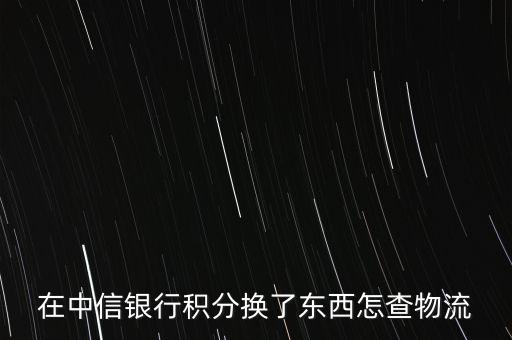 中信年年換怎么查快遞，在中信銀行積分換了東西怎查物流