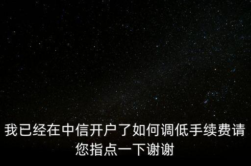 中信證券傭金怎么調(diào)，我已經(jīng)在中信開戶了如何調(diào)低手續(xù)費請您指點一下謝謝