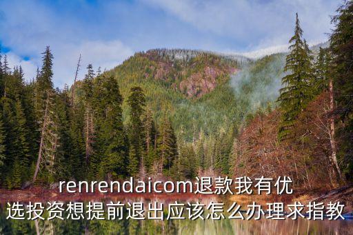 renrendaicom退款我有優(yōu)選投資想提前退出應(yīng)該怎么辦理求指教