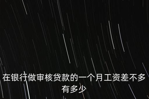 放款審核工作怎么樣，在銀行做審核貸款的一個(gè)月工資差不多有多少