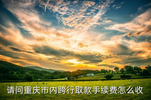 請問重慶市內(nèi)跨行取款手續(xù)費怎么收