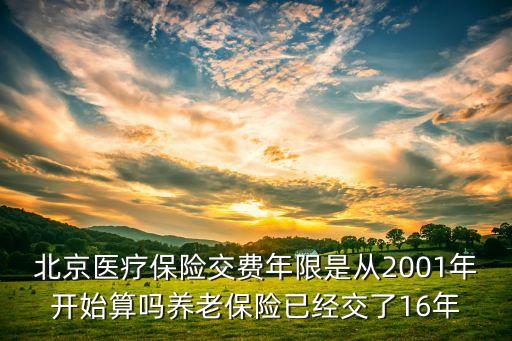 北京醫(yī)療保險(xiǎn)交費(fèi)年限是從2001年開始算嗎養(yǎng)老保險(xiǎn)已經(jīng)交了16年