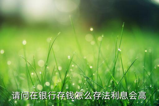 請問在銀行存錢怎么存法利息會高