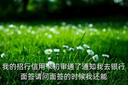我的招行信用卡初審?fù)送ㄖ胰ャy行面簽請問面簽的時(shí)候我還能