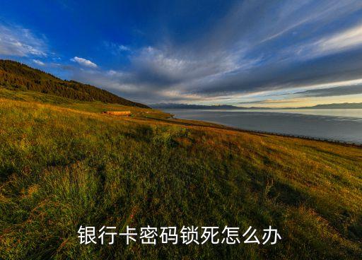 銀行密碼鎖死了怎么辦，銀行卡密碼被鎖怎么辦