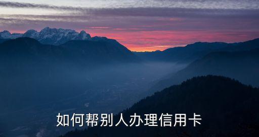 怎么給別人辦信用卡，如何幫別人辦理信用卡