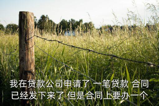 我在貸款公司申請了 一筆貸款 合同已經(jīng)發(fā)下來了 但是合同上要辦一個