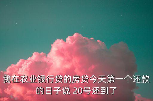 我在農(nóng)業(yè)銀行貸的房貸今天第一個(gè)還款的日子說 20號(hào)還到了
