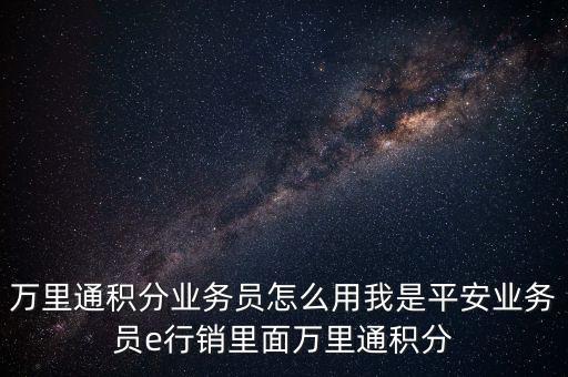 萬里通積分業(yè)務(wù)員怎么用我是平安業(yè)務(wù)員e行銷里面萬里通積分
