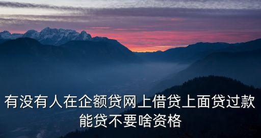 有沒有人在企額貸網(wǎng)上借貸上面貸過款能貸不要啥資格