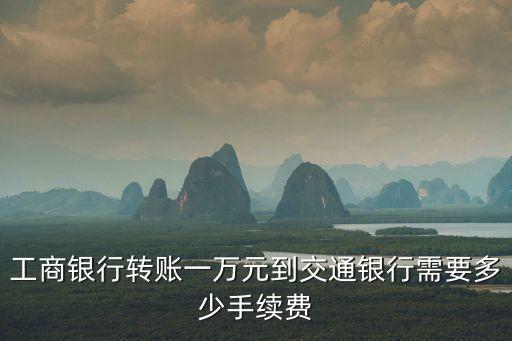 交行用工行手續(xù)費(fèi)怎么算，工商銀行轉(zhuǎn)賬一萬(wàn)元到交通銀行需要多少手續(xù)費(fèi)