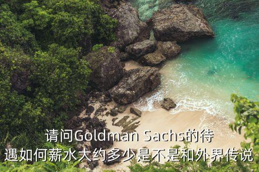 請問Goldman Sachs的待遇如何薪水大約多少是不是和外界傳說