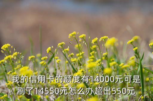 我的信用卡的額度有14000元可是刷了14550元怎么辦超出550元