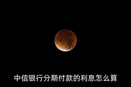 中信銀行現(xiàn)金分期利息怎么算，中信銀行分期付款的利息怎么算