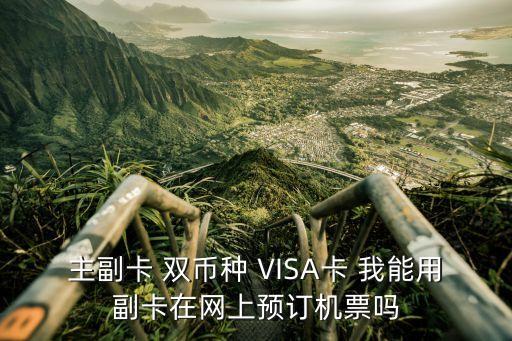 visa副卡怎么使用，主副卡 雙幣種 VISA卡 我能用副卡在網(wǎng)上預(yù)訂機(jī)票嗎
