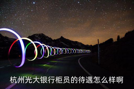 光大信用卡卡員怎么樣，杭州光大銀行柜員的待遇怎么樣啊