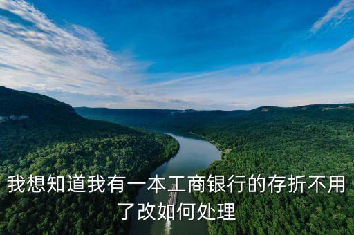 工行存折不用了怎么辦理，工商銀行的存折不用了有啥要辦理的